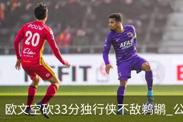 欧文空砍33分独行侠不敌鹈鹕 公牛险胜马刺